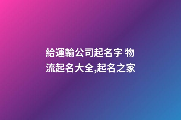 給運輸公司起名字 物流起名大全,起名之家-第1張-公司起名-玄機(jī)派